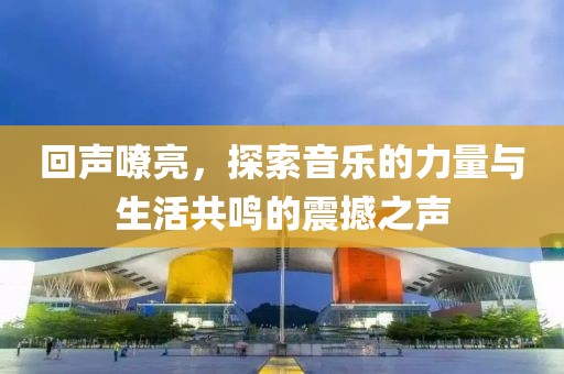 回聲嘹亮,探索音樂的力量與生活共鳴的震撼之聲