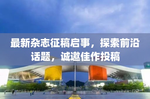 最新雜志征稿啟事,探索前沿話題,誠邀佳作投稿