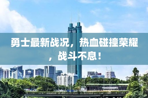 勇士最新戰(zhàn)況,熱血碰撞榮耀,戰(zhàn)斗不息!