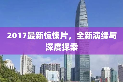 2017最新驚悚片,全新演繹與深度探索