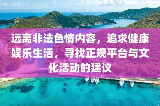 遠離非法色情內容,追求健康娛樂生活,尋找正規平臺與文化活動的建議