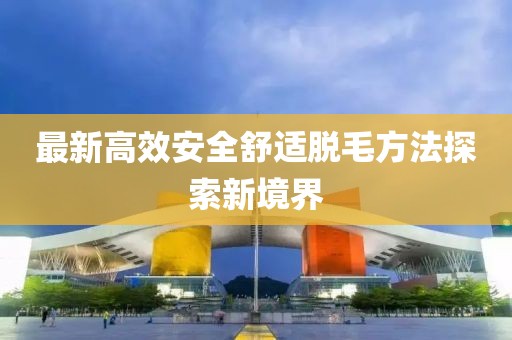 最新高效安全舒適脫毛方法探索新境界