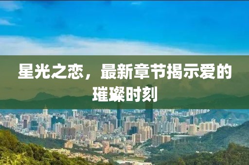 星光之戀,最新章節揭示愛的璀璨時刻
