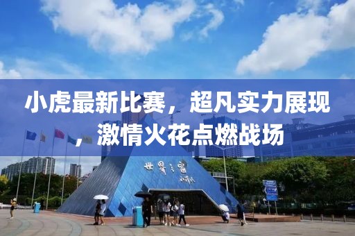 小虎最新比賽,超凡實力展現,激情火花點燃戰場