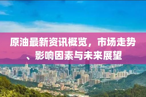 原油最新資訊概覽,市場走勢、影響因素與未來展望