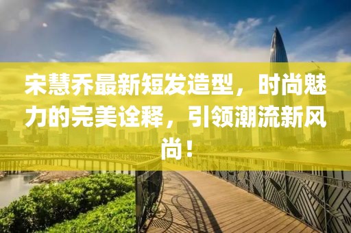 宋慧喬最新短發造型,時尚魅力的完美詮釋,引領潮流新風尚!
