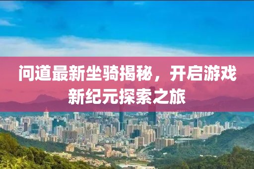 問道最新坐騎揭秘,開啟游戲新紀(jì)元探索之旅