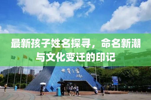 最新孩子姓名探尋,命名新潮與文化變遷的印記