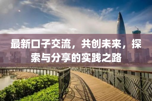 最新口子交流,共創(chuàng)未來,探索與分享的實(shí)踐之路