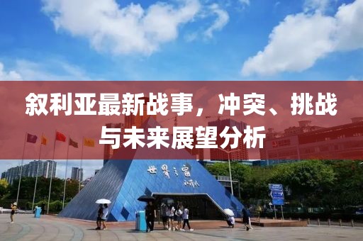 敘利亞最新戰(zhàn)事，沖突、挑戰(zhàn)與未來展望分析