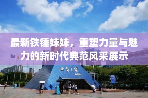 最新鐵錘妹妹,重塑力量與魅力的新時代典范風采展示