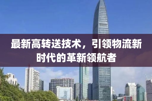 最新高轉(zhuǎn)送技術(shù),引領(lǐng)物流新時(shí)代的革新領(lǐng)航者