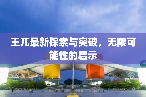 王兀最新探索與突破,無限可能性的啟示