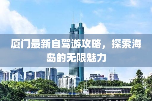 廈門最新自駕游攻略,探索海島的無限魅力