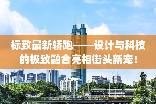 標致最新轎跑——設計與科技的極致融合亮相街頭新寵!