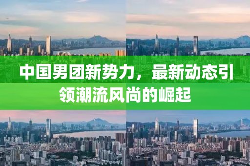 中國男團新勢力,最新動態(tài)引領(lǐng)潮流風(fēng)尚的崛起