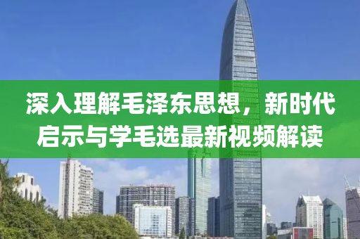 深入理解毛澤東思想,新時代啟示與學毛選最新視頻解讀