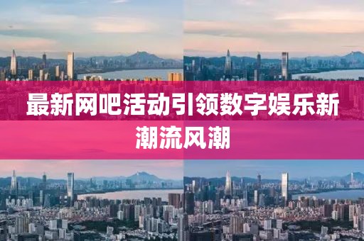 最新網吧活動引領數字娛樂新潮流風潮