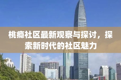桃癮社區最新觀察與探討,探索新時代的社區魅力