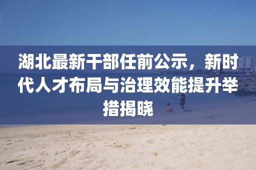 湖北最新干部任前公示,新時代人才布局與治理效能提升舉措揭曉