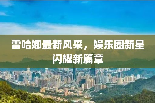 雷哈娜最新風采,娛樂圈新星閃耀新篇章