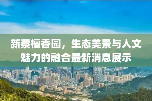 新蔡檀香園,生態(tài)美景與人文魅力的融合最新消息展示