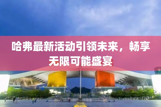 哈弗最新活動引領未來,暢享無限可能盛宴