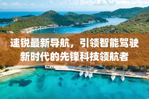 速銳最新導航,引領智能駕駛新時代的先鋒科技領航者
