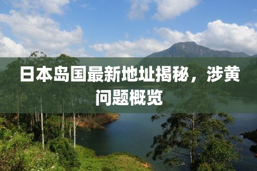 日本島國最新地址揭秘,涉黃問題概覽