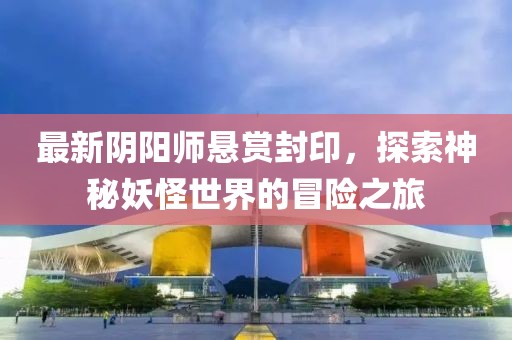 最新陰陽師懸賞封印，探索神秘妖怪世界的冒險之旅