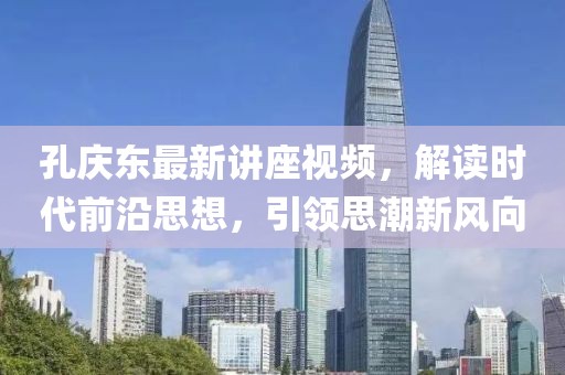 孔慶東最新講座視頻,解讀時代前沿思想,引領思潮新風向