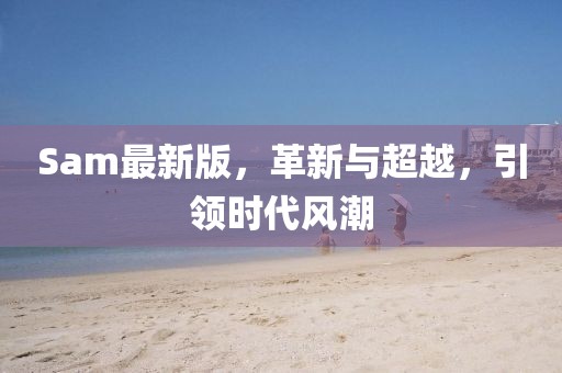 Sam最新版,革新與超越,引領時代風潮