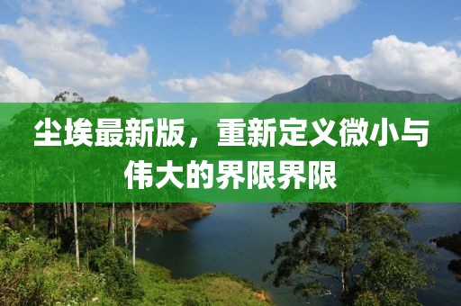 塵埃最新版,重新定義微小與偉大的界限界限