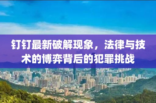 釘釘最新破解現象,法律與技術的博弈背后的犯罪挑戰