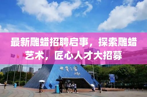 最新雕蠟招聘啟事,探索雕蠟藝術,匠心人才大招募
