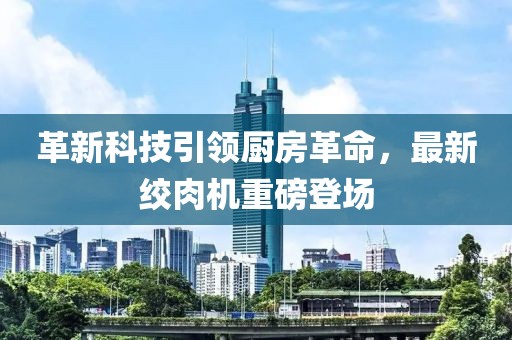 革新科技引領(lǐng)廚房革命,最新絞肉機(jī)重磅登場(chǎng)