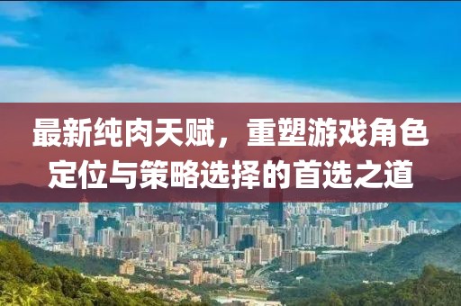 最新純肉天賦,重塑游戲角色定位與策略選擇的首選之道