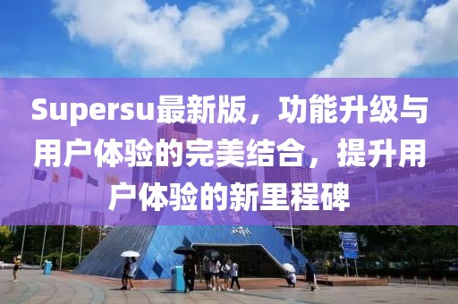 Supersu最新版,功能升級(jí)與用戶體驗(yàn)的完美結(jié)合,提升用戶體驗(yàn)的新里程碑