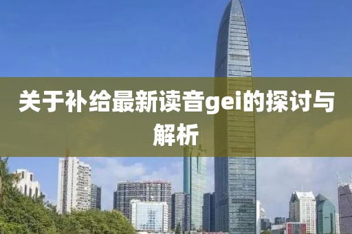 關(guān)于補(bǔ)給最新讀音gei的探討與解析