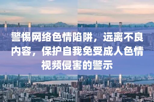 警惕網絡色情陷阱,遠離不良內容,保護自我免受成人色情視頻侵害的警示