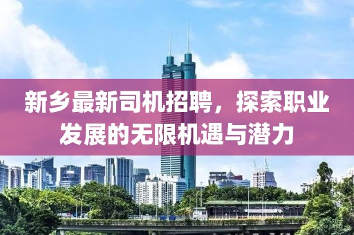 新鄉(xiāng)最新司機(jī)招聘,探索職業(yè)發(fā)展的無(wú)限機(jī)遇與潛力