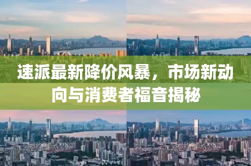 速派最新降價風暴,市場新動向與消費者福音揭秘