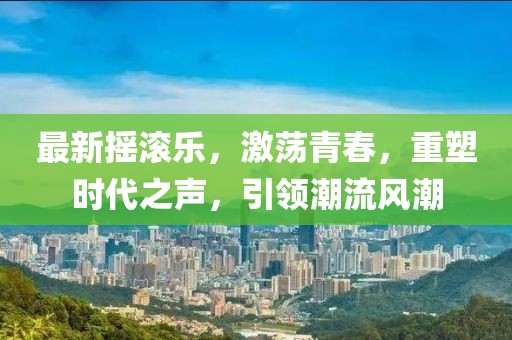 最新搖滾樂,激蕩青春,重塑時代之聲,引領潮流風潮
