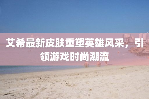 艾希最新皮膚重塑英雄風采,引領游戲時尚潮流