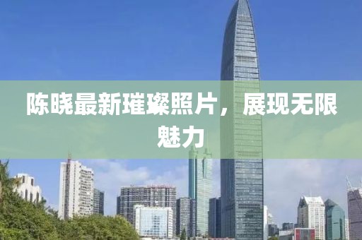 陳曉最新璀璨照片,展現(xiàn)無限魅力