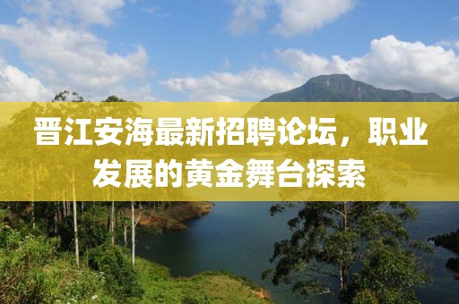 晉江安海最新招聘論壇,職業發展的黃金舞臺探索