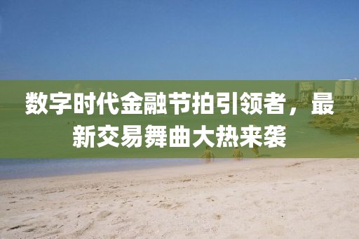 數字時代金融節拍引領者,最新交易舞曲大熱來襲