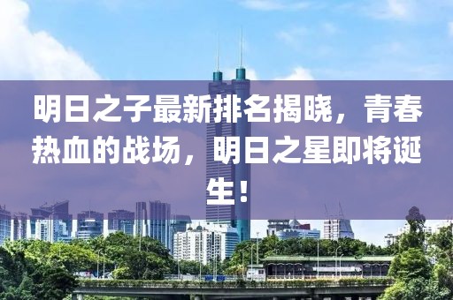 明日之子最新排名揭曉,青春熱血的戰場,明日之星即將誕生!