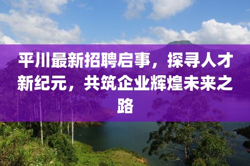 平川最新招聘啟事,探尋人才新紀元,共筑企業(yè)輝煌未來之路