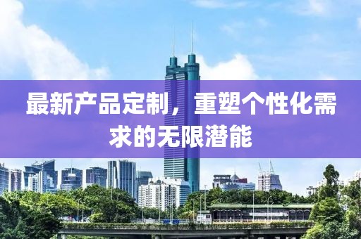 最新產品定制,重塑個性化需求的無限潛能